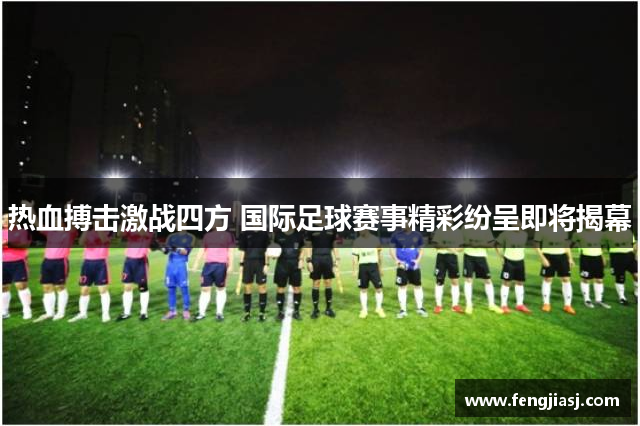 热血搏击激战四方 国际足球赛事精彩纷呈即将揭幕