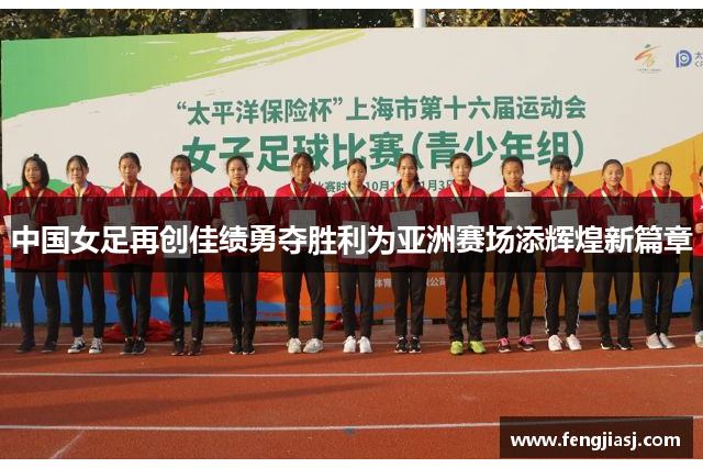 中国女足再创佳绩勇夺胜利为亚洲赛场添辉煌新篇章