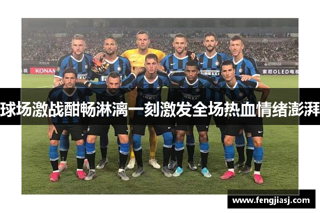 球场激战酣畅淋漓一刻激发全场热血情绪澎湃