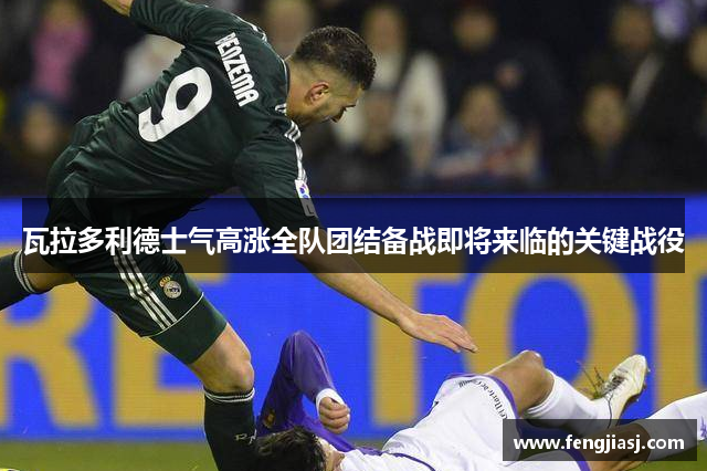 瓦拉多利德士气高涨全队团结备战即将来临的关键战役
