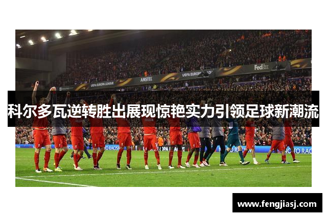 科尔多瓦逆转胜出展现惊艳实力引领足球新潮流