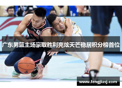 广东男篮主场豪取胜利亮炫天芒稳居积分榜首位