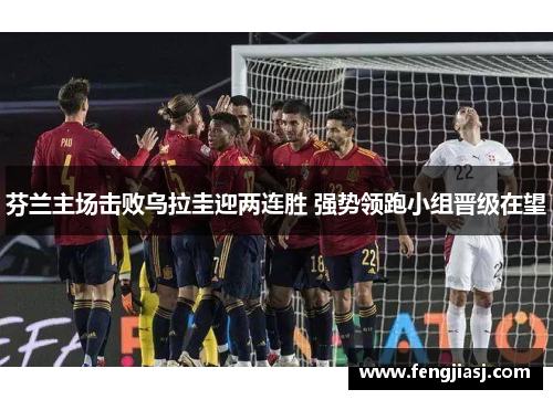 芬兰主场击败乌拉圭迎两连胜 强势领跑小组晋级在望