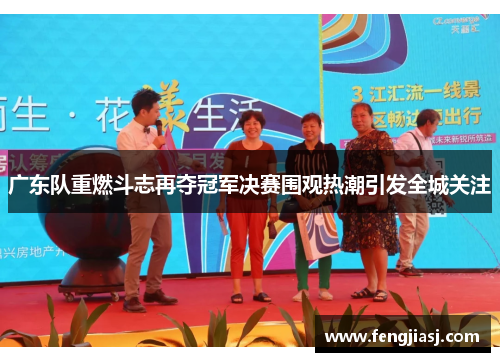 广东队重燃斗志再夺冠军决赛围观热潮引发全城关注