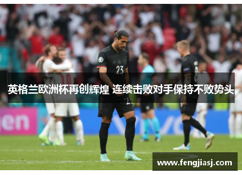 英格兰欧洲杯再创辉煌 连续击败对手保持不败势头