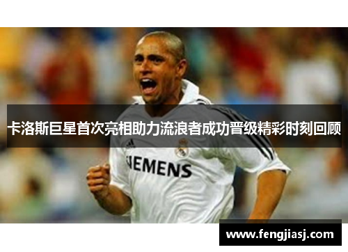 卡洛斯巨星首次亮相助力流浪者成功晋级精彩时刻回顾