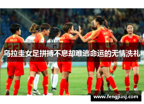 乌拉圭女足拼搏不息却难逃命运的无情洗礼