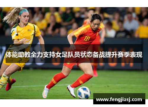 体能助教全力支持女足队员状态备战提升赛季表现