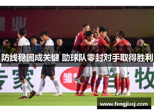 防线稳固成关键 助球队零封对手取得胜利