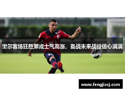 里尔客场狂胜第戎士气高涨，备战未来战役信心满满