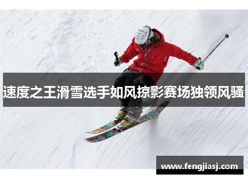 速度之王滑雪选手如风掠影赛场独领风骚