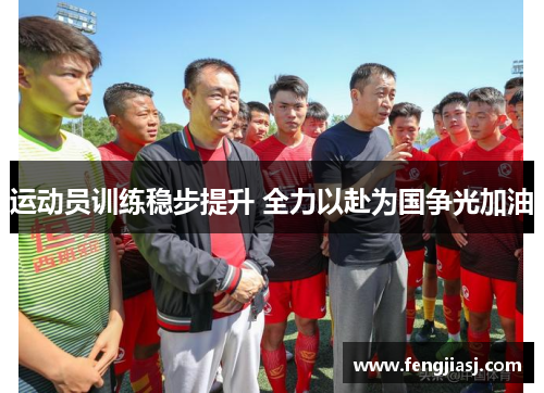 运动员训练稳步提升 全力以赴为国争光加油