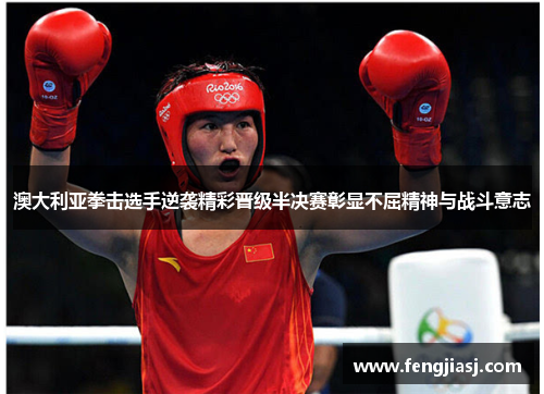 澳大利亚拳击选手逆袭精彩晋级半决赛彰显不屈精神与战斗意志