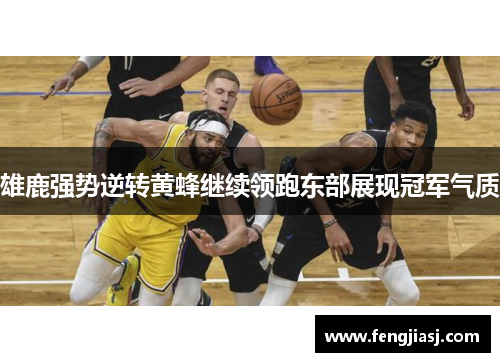 雄鹿强势逆转黄蜂继续领跑东部展现冠军气质