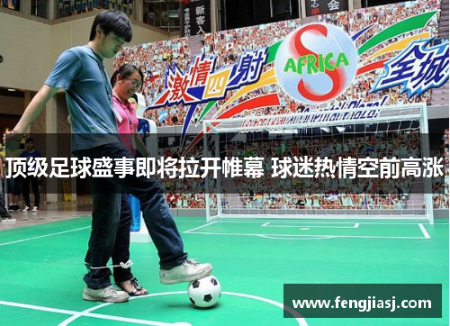 顶级足球盛事即将拉开帷幕 球迷热情空前高涨