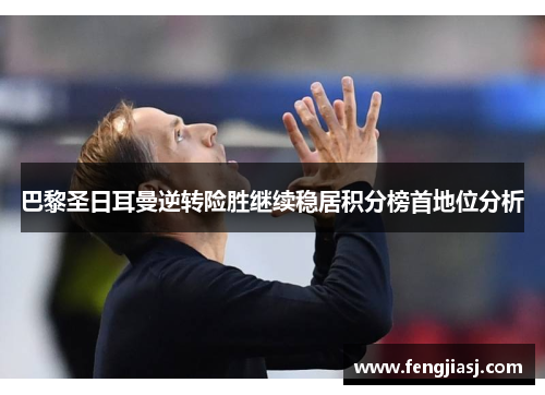 巴黎圣日耳曼逆转险胜继续稳居积分榜首地位分析