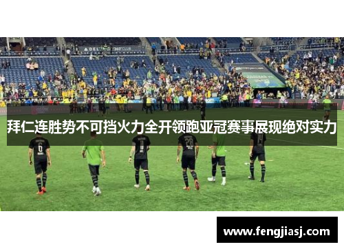 拜仁连胜势不可挡火力全开领跑亚冠赛事展现绝对实力
