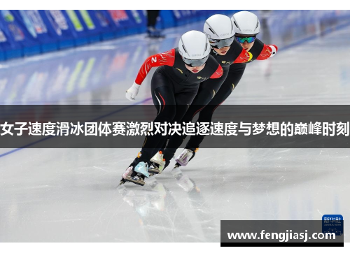 女子速度滑冰团体赛激烈对决追逐速度与梦想的巅峰时刻