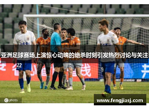 亚洲足球赛场上演惊心动魄的绝杀时刻引发热烈讨论与关注