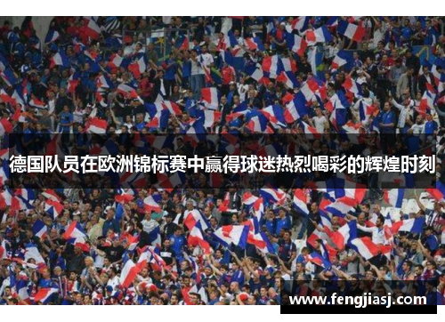 德国队员在欧洲锦标赛中赢得球迷热烈喝彩的辉煌时刻