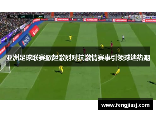 亚洲足球联赛掀起激烈对抗激情赛事引领球迷热潮