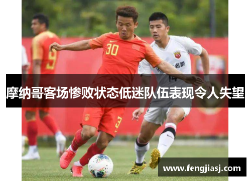 摩纳哥客场惨败状态低迷队伍表现令人失望