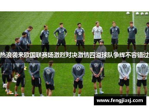 热浪袭来欧国联赛场激烈对决激情四溢球队争辉不容错过