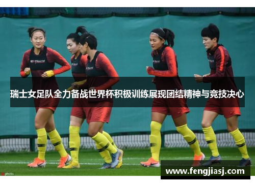 瑞士女足队全力备战世界杯积极训练展现团结精神与竞技决心