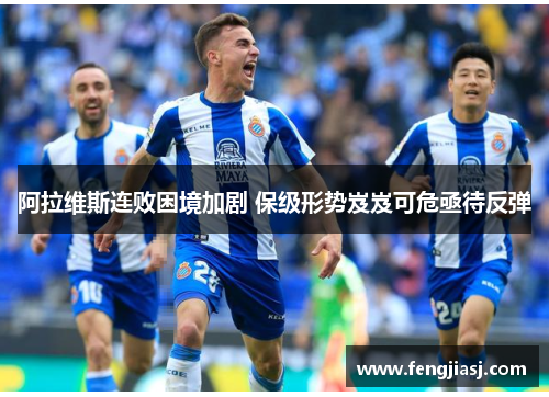 阿拉维斯连败困境加剧 保级形势岌岌可危亟待反弹