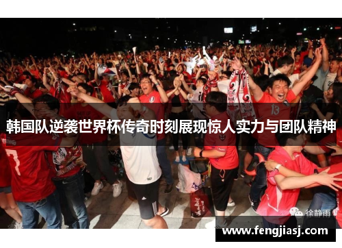 韩国队逆袭世界杯传奇时刻展现惊人实力与团队精神