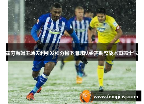 霍芬海姆主场失利引发积分榜下滑球队亟需调整战术重振士气