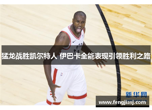 猛龙战胜凯尔特人 伊巴卡全能表现引领胜利之路