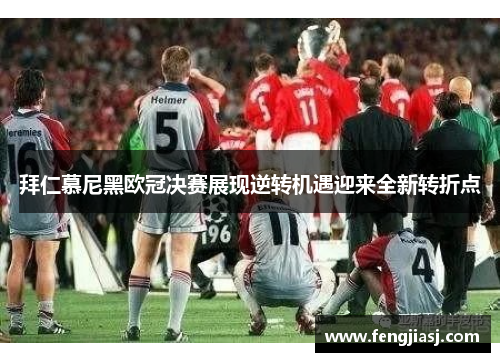 拜仁慕尼黑欧冠决赛展现逆转机遇迎来全新转折点