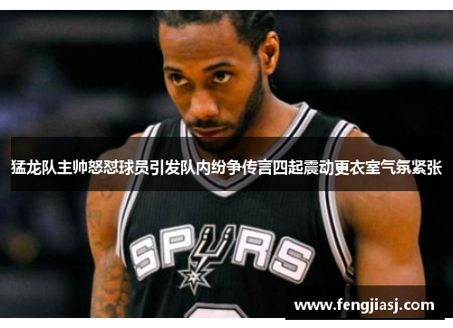 猛龙队主帅怒怼球员引发队内纷争传言四起震动更衣室气氛紧张