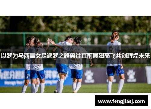 以梦为马西昌女足逐梦之路勇往直前展翅高飞共创辉煌未来