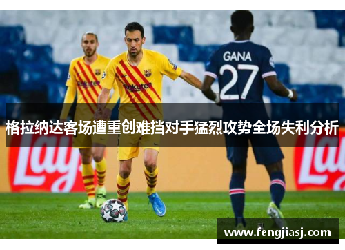 格拉纳达客场遭重创难挡对手猛烈攻势全场失利分析