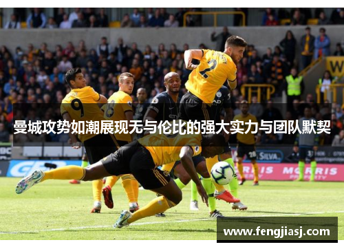 曼城攻势如潮展现无与伦比的强大实力与团队默契