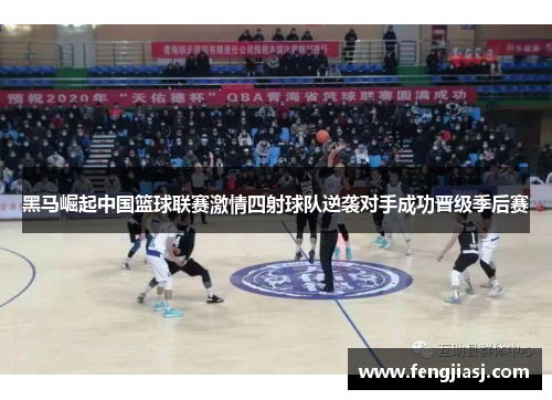 黑马崛起中国篮球联赛激情四射球队逆袭对手成功晋级季后赛