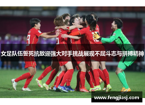 女足队伍誓死抗敌迎强大对手挑战展现不屈斗志与拼搏精神