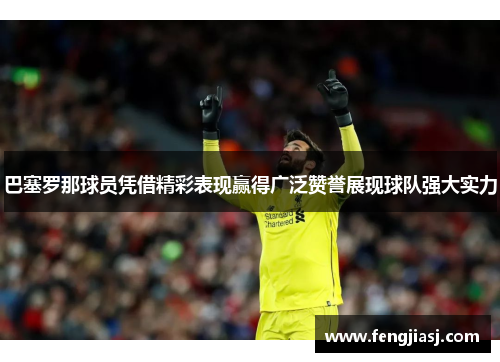 巴塞罗那球员凭借精彩表现赢得广泛赞誉展现球队强大实力