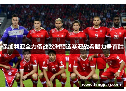 保加利亚全力备战欧洲预选赛迎战希腊力争首胜