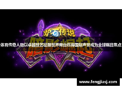 体育传奇人物以卓越技艺征服世界舞台赢得国际声誉成为全球瞩目焦点