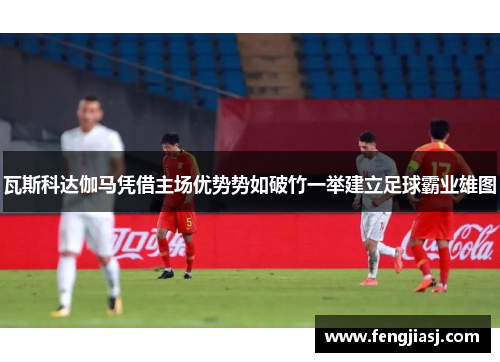 瓦斯科达伽马凭借主场优势势如破竹一举建立足球霸业雄图
