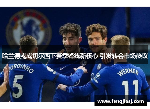 哈兰德或成切尔西下赛季锋线新核心 引发转会市场热议