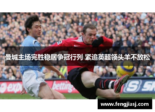 曼城主场完胜稳居争冠行列 紧追英超领头羊不放松