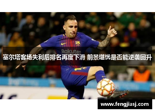 塞尔塔客场失利后排名再度下滑 前景堪忧是否能逆袭回升