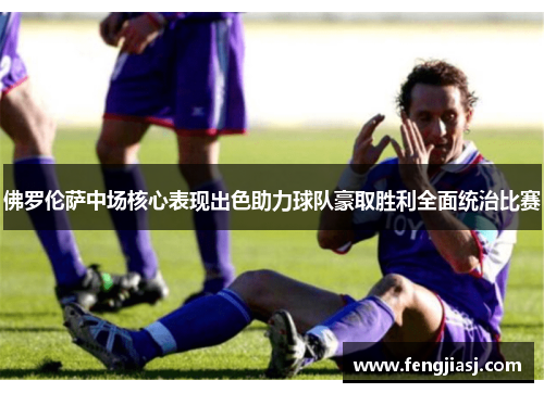 佛罗伦萨中场核心表现出色助力球队豪取胜利全面统治比赛