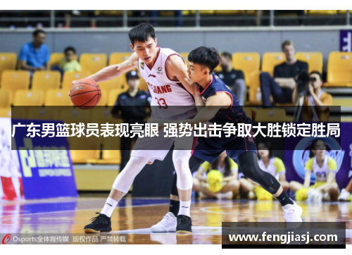 广东男篮球员表现亮眼 强势出击争取大胜锁定胜局