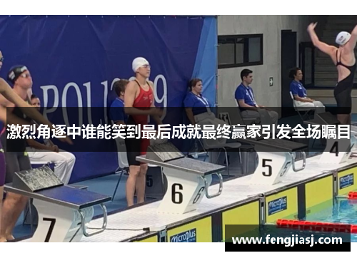 激烈角逐中谁能笑到最后成就最终赢家引发全场瞩目