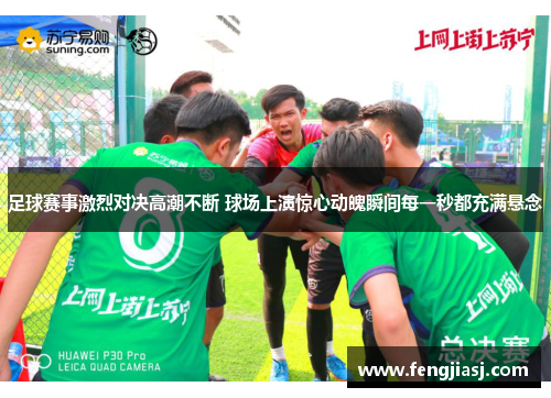 足球赛事激烈对决高潮不断 球场上演惊心动魄瞬间每一秒都充满悬念